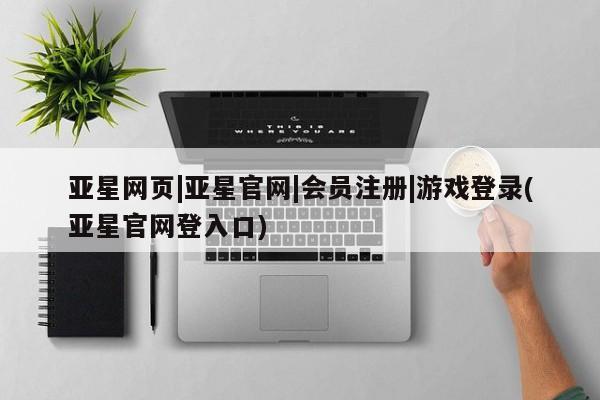 亚星网页 亚星手机版APP下载亚星网页|亚星官网|会员注册|游戏登录(亚星官网登入口)