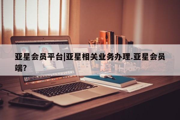 亚星网页 亚星手机版APP下载亚星会员平台|亚星相关业务办理.亚星会员端？