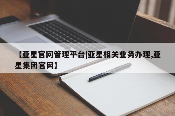 亚星网页 亚星手机版APP下载【亚星官网管理平台|亚星相关业务办理,亚星集团官网】