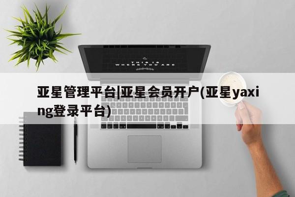 亚星网页 亚星手机版APP下载亚星管理平台|亚星会员开户(亚星yaxing登录平台)