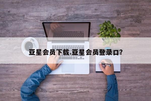 亚星网页 亚星手机版APP下载亚星会员下载.亚星会员登录口？