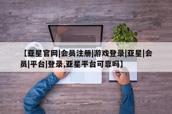 亚星网页 亚星手机版APP下载【亚星官网|会员注册|游戏登录|亚星|会员|平台|登录,亚星平台可靠吗】