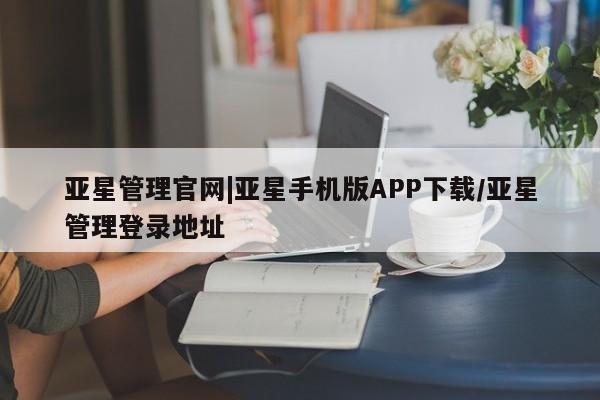 亚星网页 亚星手机版APP下载亚星管理官网|亚星手机版APP下载/亚星管理登录地址
