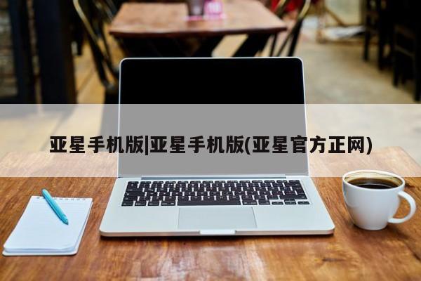 亚星网页 亚星手机版APP下载亚星手机版|亚星手机版(亚星官方正网)