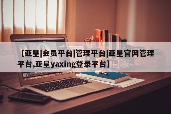 亚星网页 亚星手机版APP下载【亚星|会员平台|管理平台|亚星官网管理平台,亚星yaxing登录平台】