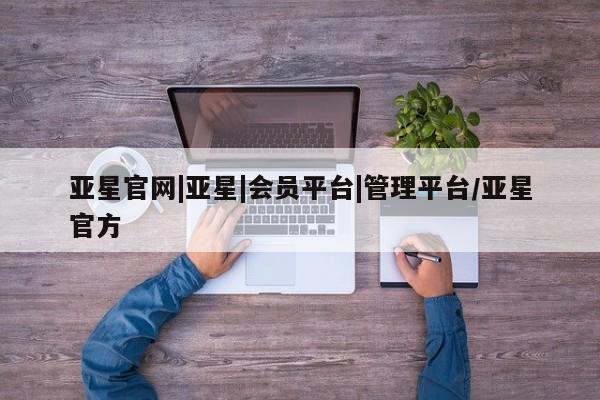 亚星网页 亚星手机版APP下载亚星官网|亚星|会员平台|管理平台/亚星官方