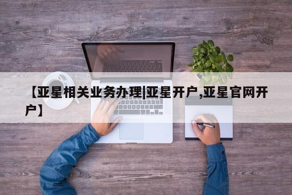 亚星网页 亚星手机版APP下载【亚星相关业务办理|亚星开户,亚星官网开户】