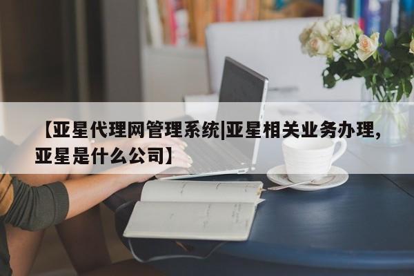 亚星网页 亚星手机版APP下载【亚星代理网管理系统|亚星相关业务办理,亚星是什么公司】