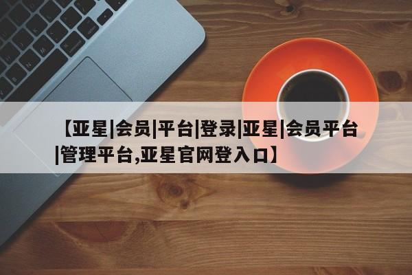 亚星网页 亚星手机版APP下载【亚星|会员|平台|登录|亚星|会员平台|管理平台,亚星官网登入口】