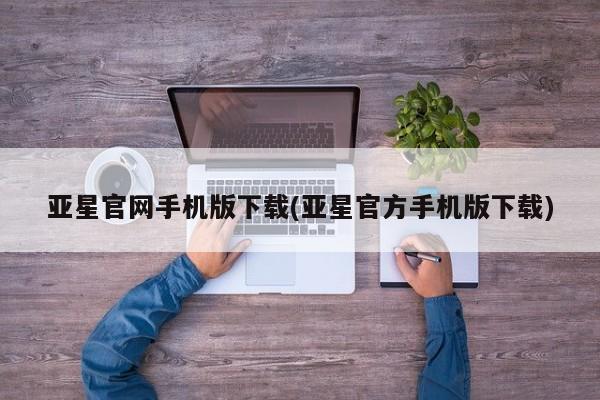 亚星网页 亚星手机版APP下载亚星官网手机版下载(亚星官方手机版下载)
