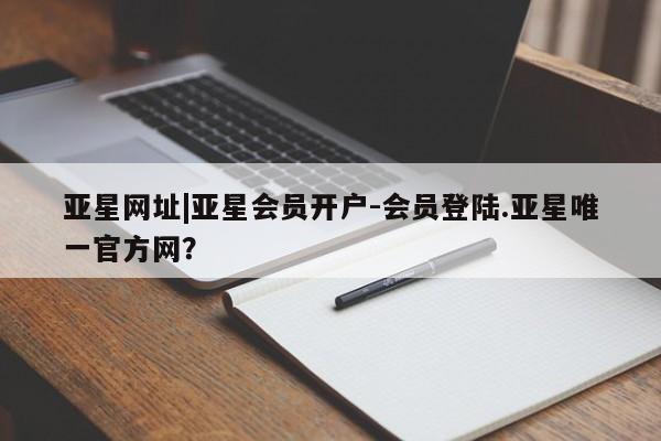 亚星网页 亚星手机版APP下载亚星网址|亚星会员开户-会员登陆.亚星唯一官方网？