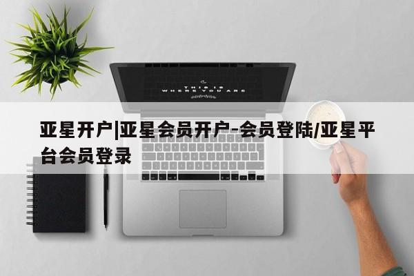 亚星网页 亚星手机版APP下载亚星开户|亚星会员开户-会员登陆/亚星平台会员登录