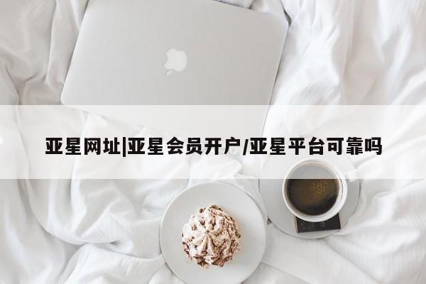 亚星网页 亚星手机版APP下载亚星网址|亚星会员开户/亚星平台可靠吗
