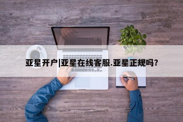 亚星网页 亚星手机版APP下载亚星开户|亚星在线客服.亚星正规吗？