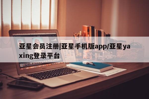 亚星网页 亚星手机版APP下载|亚星手机版app/亚星yaxing登录平台