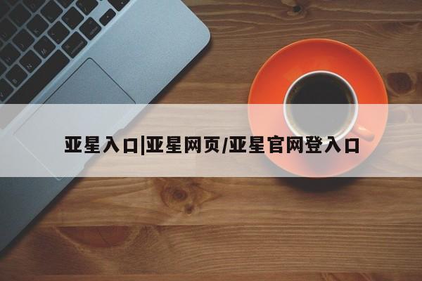 亚星网页 亚星手机版APP下载亚星入口|亚星网页/亚星官网登入口
