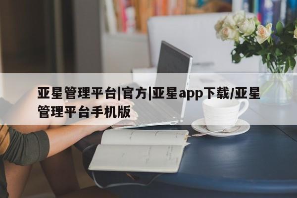 亚星网页 亚星手机版APP下载亚星管理平台|官方|亚星app下载/亚星管理平台手机版