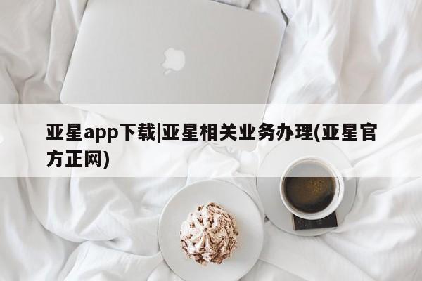 亚星网页 亚星手机版APP下载亚星app下载|亚星相关业务办理(亚星官方正网)