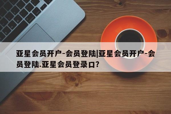 亚星网页 亚星手机版APP下载亚星会员开户-会员登陆|亚星会员开户-会员登陆.亚星会员登录口？