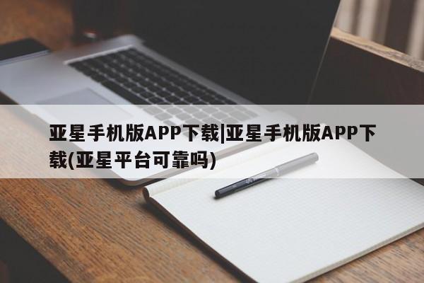 亚星网页 亚星手机版APP下载亚星手机版APP下载|亚星手机版APP下载(亚星平台可靠吗)