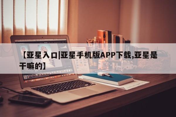 亚星网页 亚星手机版APP下载【亚星入口|亚星手机版APP下载,亚星是干嘛的】
