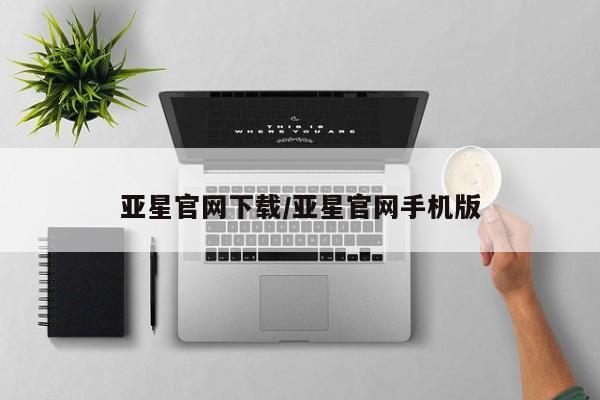 亚星网页 亚星手机版APP下载亚星官网下载/亚星官网手机版