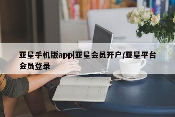 亚星网页 亚星手机版APP下载亚星手机版app|亚星会员开户/亚星平台会员登录