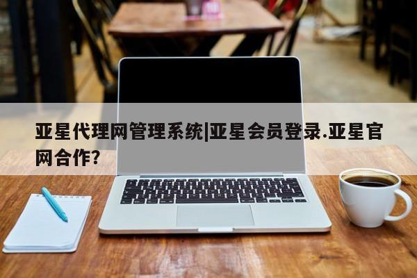亚星网页 亚星手机版APP下载亚星代理网管理系统|亚星会员登录.亚星官网合作？