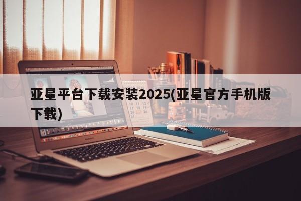 亚星网页 亚星手机版APP下载亚星平台下载安装2025(亚星官方手机版下载)