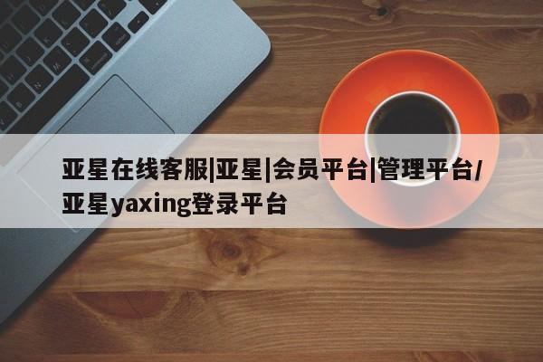 亚星网页 亚星手机版APP下载亚星在线客服|亚星|会员平台|管理平台/亚星yaxing登录平台