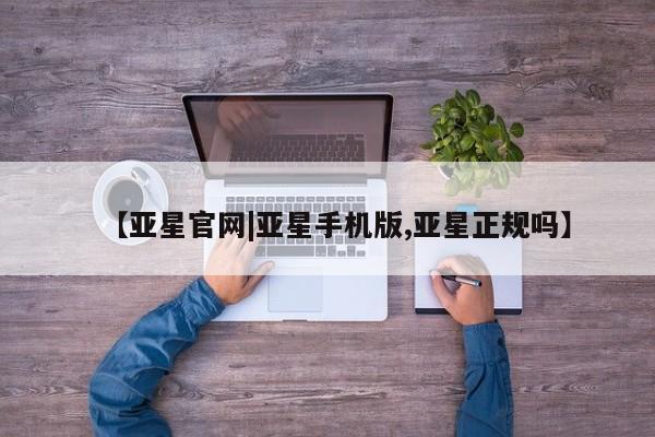 亚星网页 亚星手机版APP下载【亚星官网|亚星手机版,亚星正规吗】