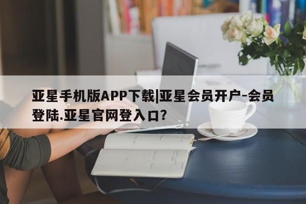 亚星网页 亚星手机版APP下载亚星手机版APP下载|亚星会员开户-会员登陆.亚星官网登入口？