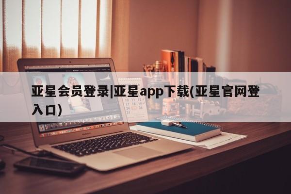 亚星网页 亚星手机版APP下载亚星会员登录|亚星app下载(亚星官网登入口)