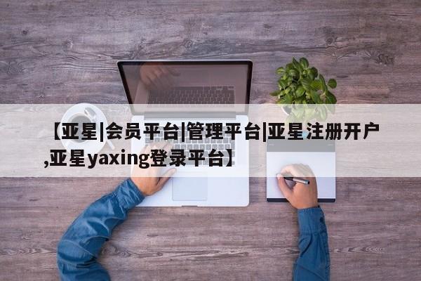 亚星网页 亚星手机版APP下载【亚星|会员平台|管理平台|亚星注册开户,亚星yaxing登录平台】