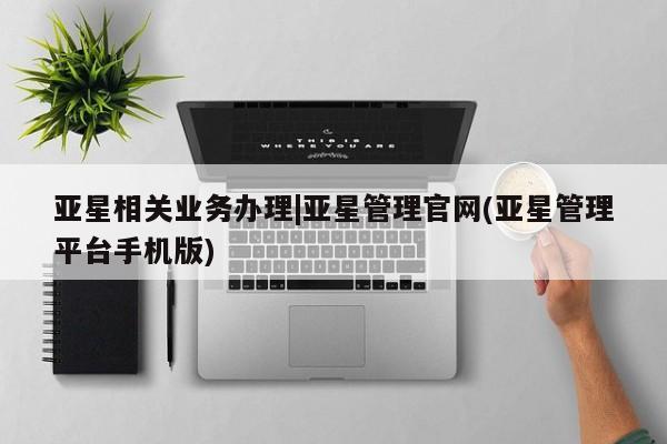 亚星网页 亚星手机版APP下载亚星相关业务办理|亚星管理官网(亚星管理平台手机版)