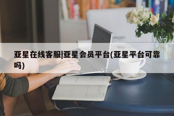 亚星网页 亚星手机版APP下载亚星在线客服|亚星会员平台(亚星平台可靠吗)