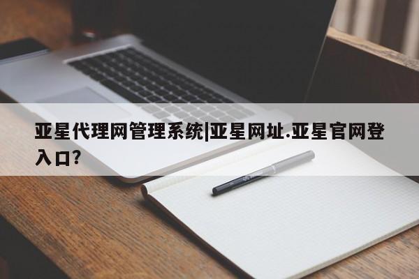 亚星网页 亚星手机版APP下载亚星代理网管理系统|亚星网址.亚星官网登入口？
