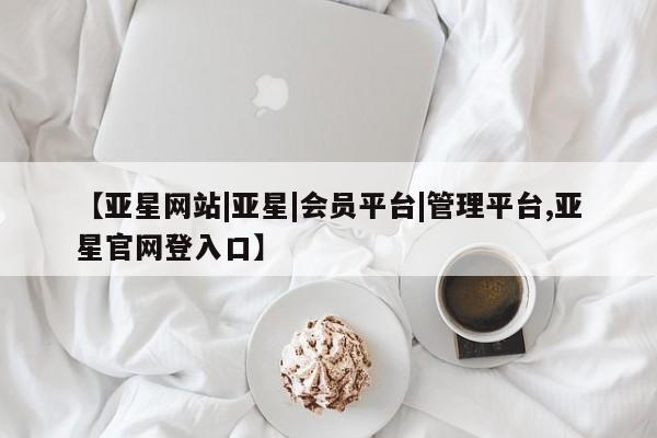 亚星网页 亚星手机版APP下载【亚星网站|亚星|会员平台|管理平台,亚星官网登入口】