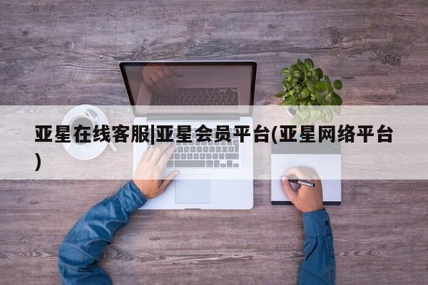 亚星网页 亚星手机版APP下载亚星在线客服|亚星会员平台(亚星网络平台)