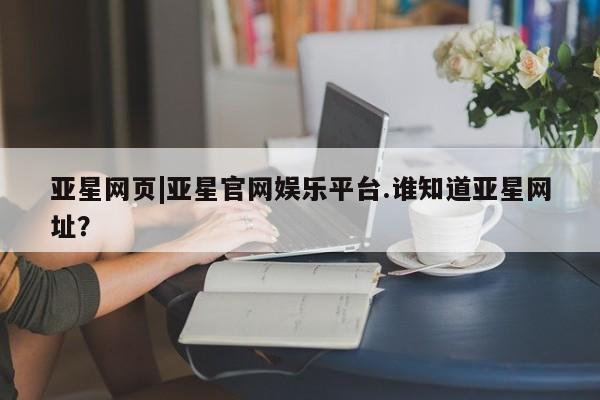 亚星网页 亚星手机版APP下载亚星网页|亚星官网娱乐平台.谁知道亚星网址？