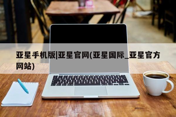 亚星网页 亚星手机版APP下载亚星手机版|亚星官网(亚星国际_亚星官方网站)