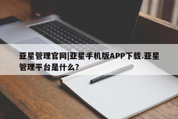 亚星网页 亚星手机版APP下载亚星管理官网|亚星手机版APP下载.亚星管理平台是什么？