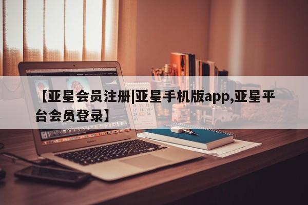 亚星网页 亚星手机版APP下载【亚星会员注册|亚星手机版app,亚星平台会员登录】