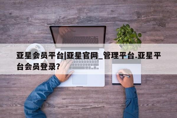 亚星网页 亚星手机版APP下载亚星会员平台|亚星官网_管理平台.亚星平台会员登录？