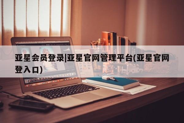 亚星网页 亚星手机版APP下载亚星会员登录|亚星官网管理平台(亚星官网登入口)