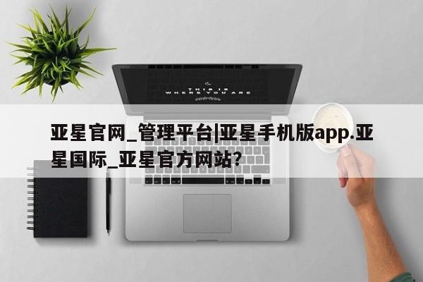 亚星网页 亚星手机版APP下载亚星官网_管理平台|亚星手机版app.亚星国际_亚星官方网站？