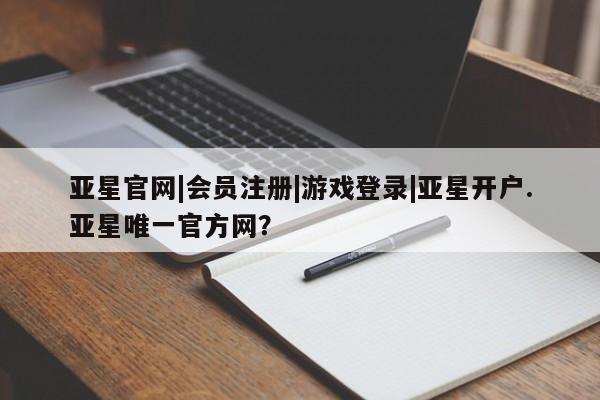 亚星网页 亚星手机版APP下载亚星官网|会员注册|游戏登录|亚星开户.亚星唯一官方网？