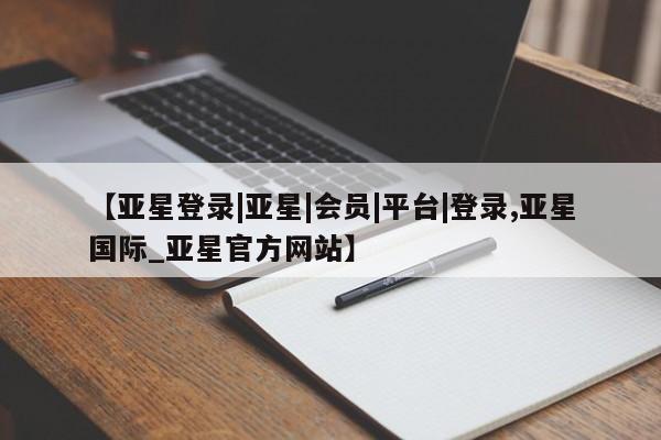 亚星网页 亚星手机版APP下载【亚星登录|亚星|会员|平台|登录,亚星国际_亚星官方网站】