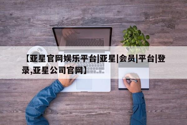 亚星网页 亚星手机版APP下载【亚星官网娱乐平台|亚星|会员|平台|登录,亚星公司官网】