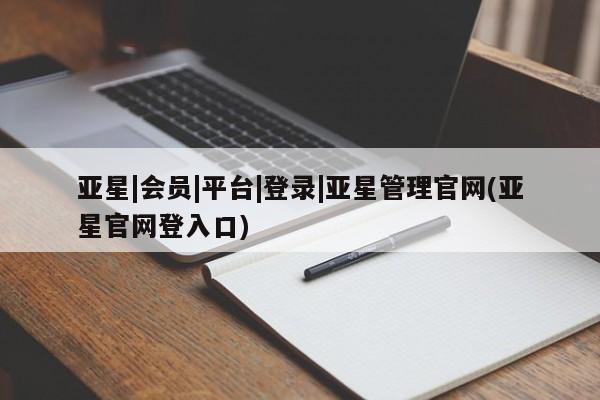 亚星网页 亚星手机版APP下载亚星|会员|平台|登录|亚星管理官网(亚星官网登入口)